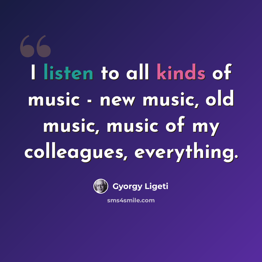 “I listen to all kinds of music - new music, old music, music of my colleagues, everything.” quote by Gyorgy Ligeti