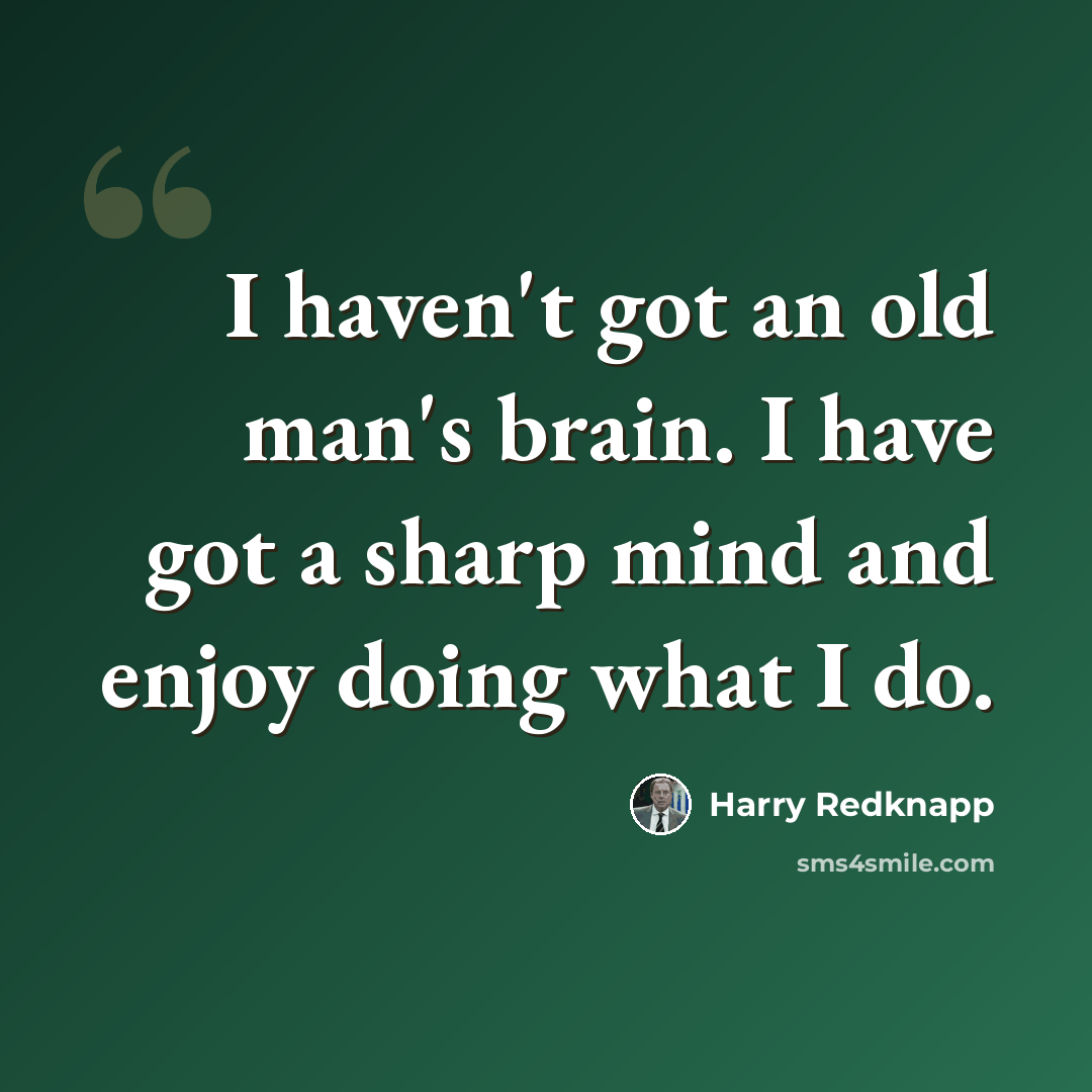 “I haven't got an old man's brain. I have got a sharp mind and enjoy doing what I do.” quote by Harry Redknapp