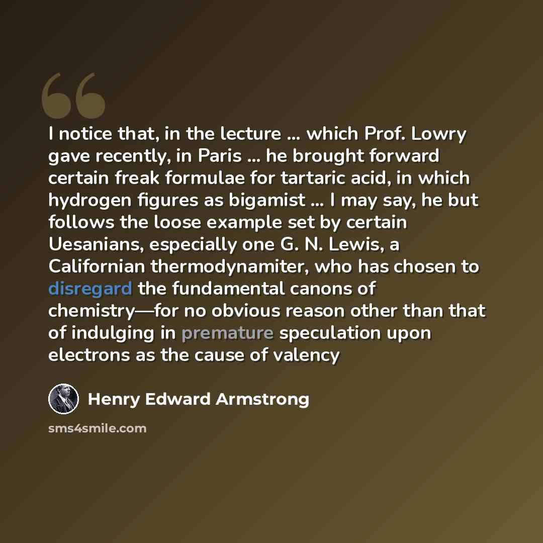 “I notice that, in the lecture … which Prof. Lowry gave recently, in Paris … he brought forward certain freak formulae for tartaric acid, in which hydrogen figures as bigamist … I may say, he but follows the loose example set by certain Uesanians, especially one G. N. Lewis, a Californian…” quote by Henry Edward Armstrong