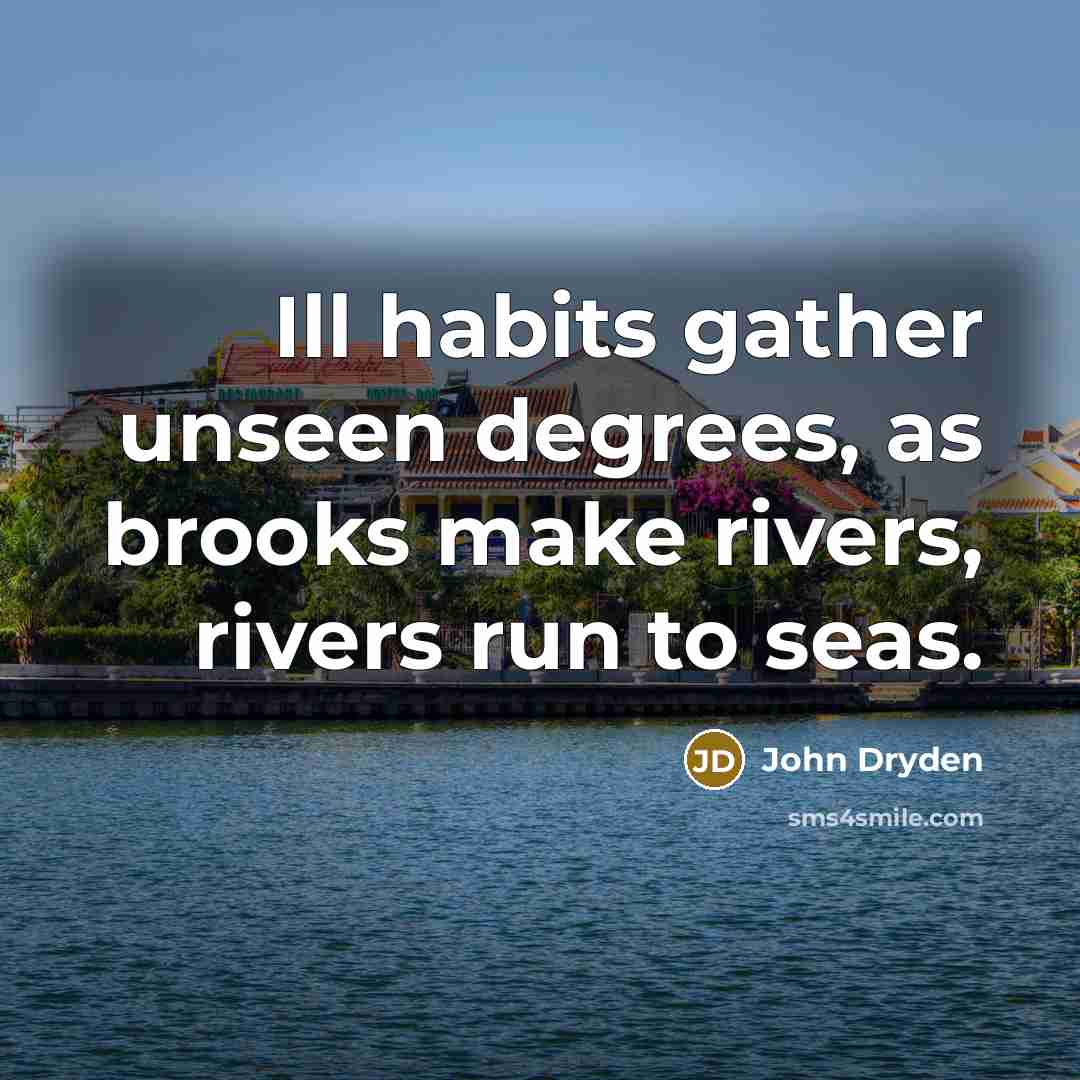 “Ill habits gather unseen degrees, as brooks make rivers, rivers run to seas.” quote by John Dryden