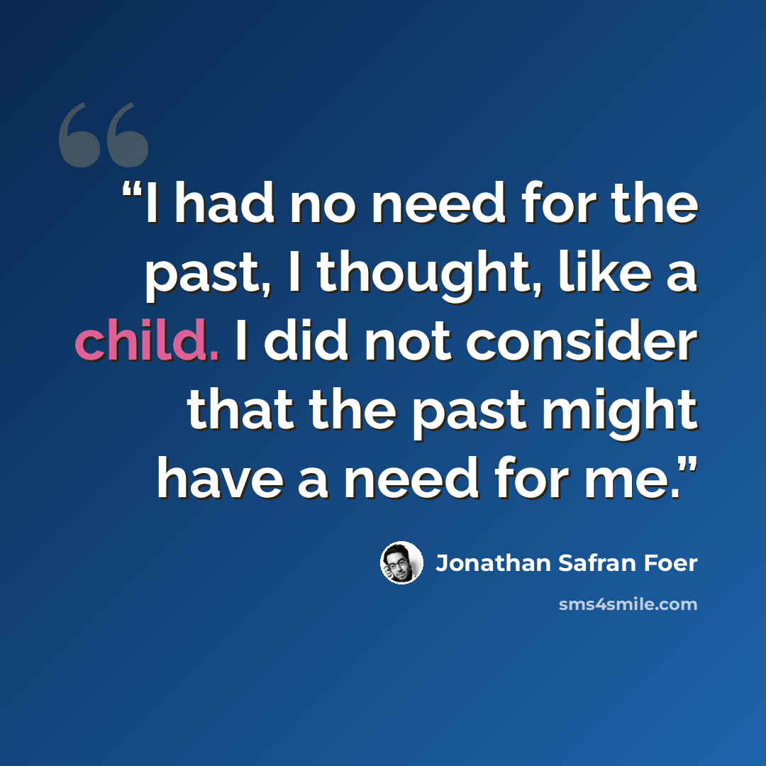 “I had no need for the past, I thought, like a child. I did not consider that the past might have a need for me.” quote by Jonathan Safran Foer