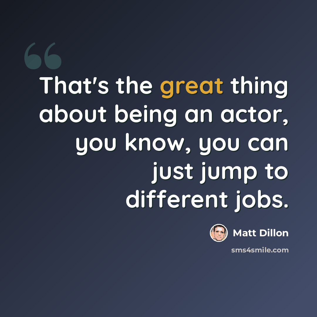 “That's the great thing about being an actor, you know, you can just jump to different jobs.” quote by Matt Dillon