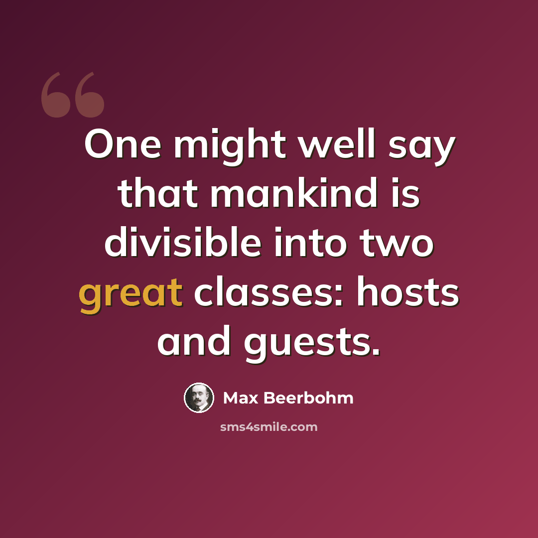 “One might well say that mankind is divisible into two great classes: hosts and guests.” quote by Max Beerbohm