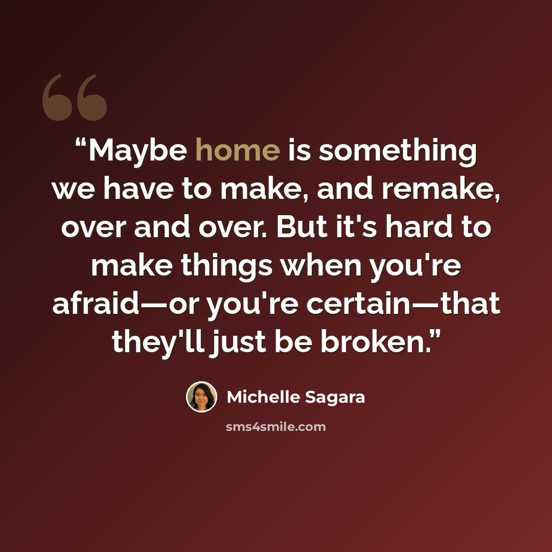 “Maybe home is something we have to make, and remake, over and over. But it's hard to make things when you're afraid―or you're certain—that they'll just be broken.” quote by Michelle Sagara