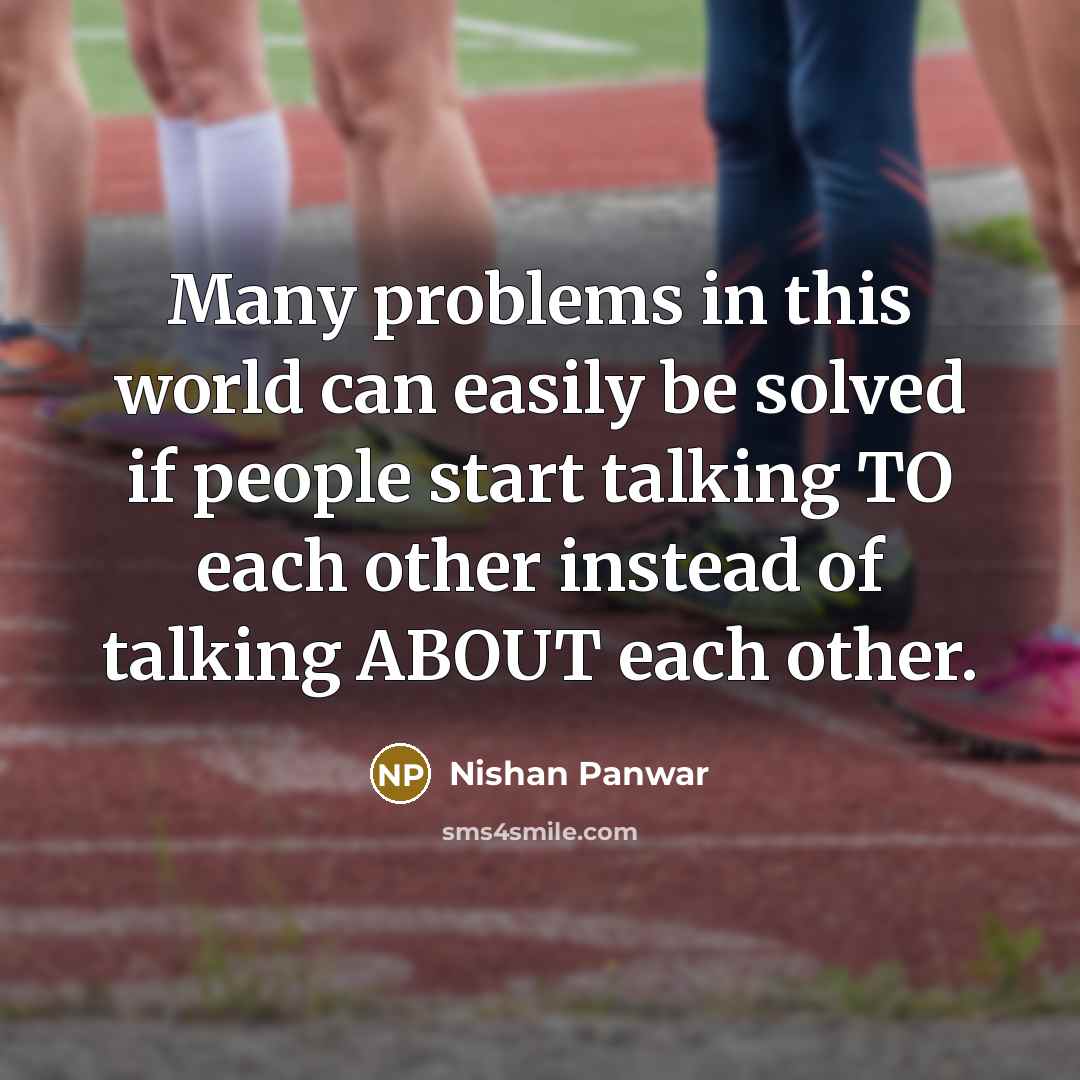 “Many problems in this world can easily be solved if people start talking TO each other instead of talking ABOUT each other.” quote by Nishan Panwar