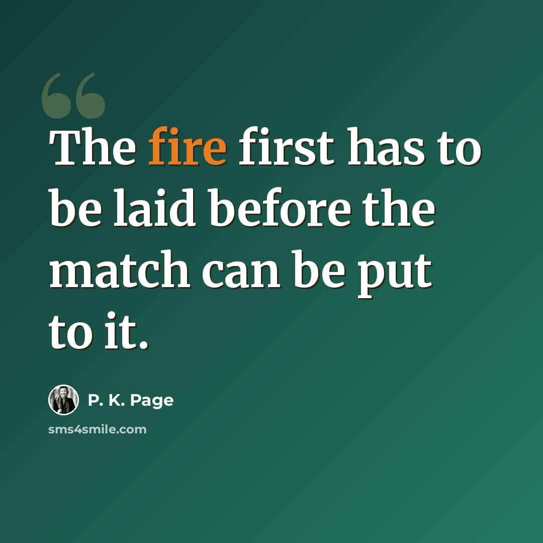 “The fire first has to be laid before the match can be put to it.” quote by P. K. Page
