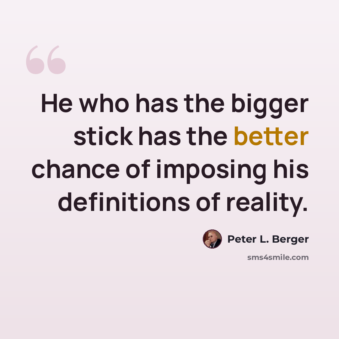 “He who has the bigger stick has the better chance of imposing his definitions of reality.” quote by Peter L. Berger