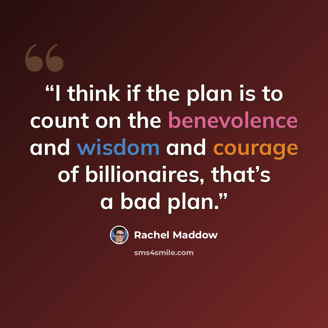 “I think if the plan is to count on the benevolence and wisdom and courage of billionaires, that’s a bad plan.” quote by Rachel Maddow