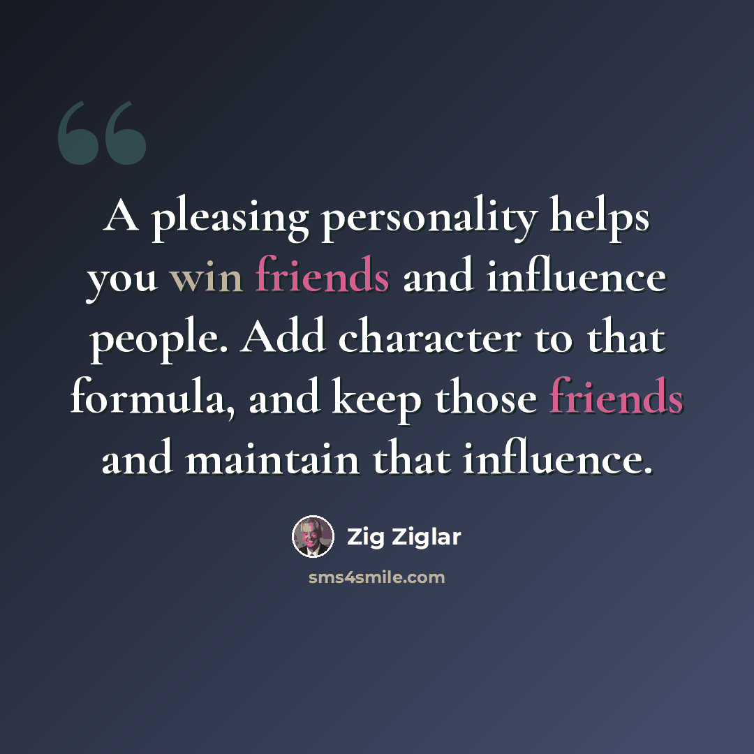“A pleasing personality helps you win friends and influence people. Add character to that formula, and keep those friends and maintain that influence.” quote by Zig Ziglar