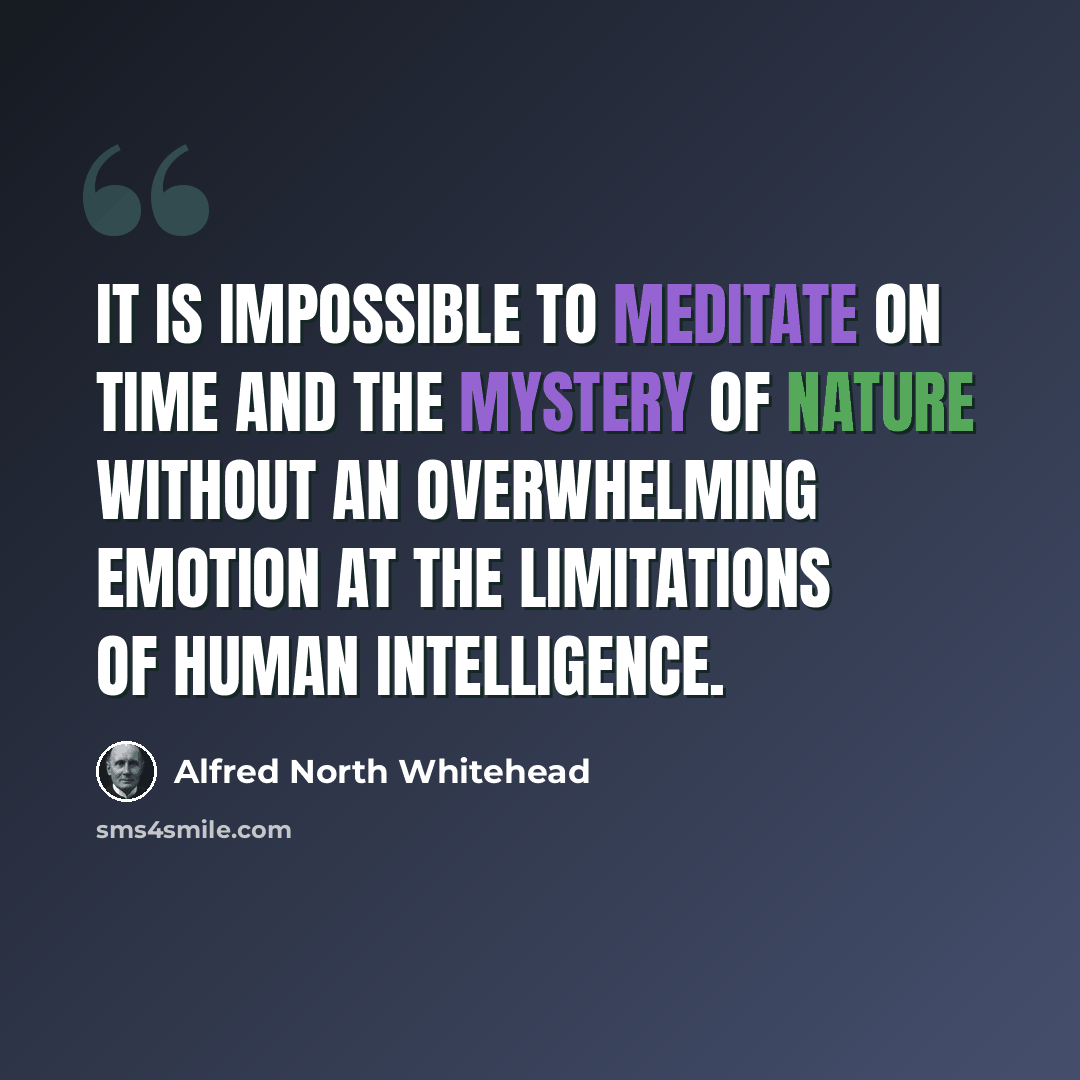 “It is impossible to meditate on time and the mystery of nature without an overwhelming emotion at the limitations of human intelligence.” quote by Alfred North Whitehead