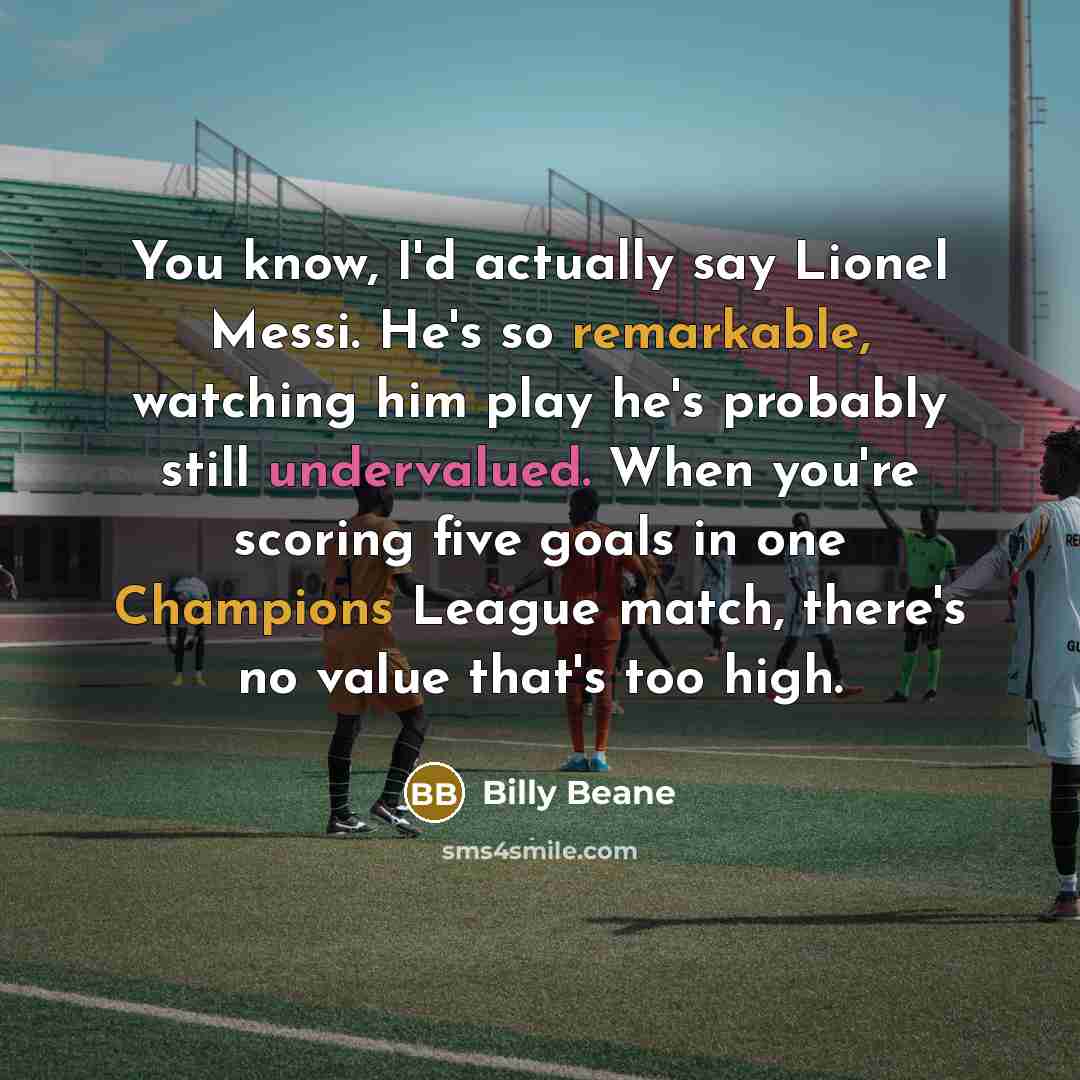 “You know, I'd actually say Lionel Messi. He's so remarkable, watching him play he's probably still undervalued. When you're scoring five goals in one Champions League match, there's no value that's too high.” quote by Billy Beane