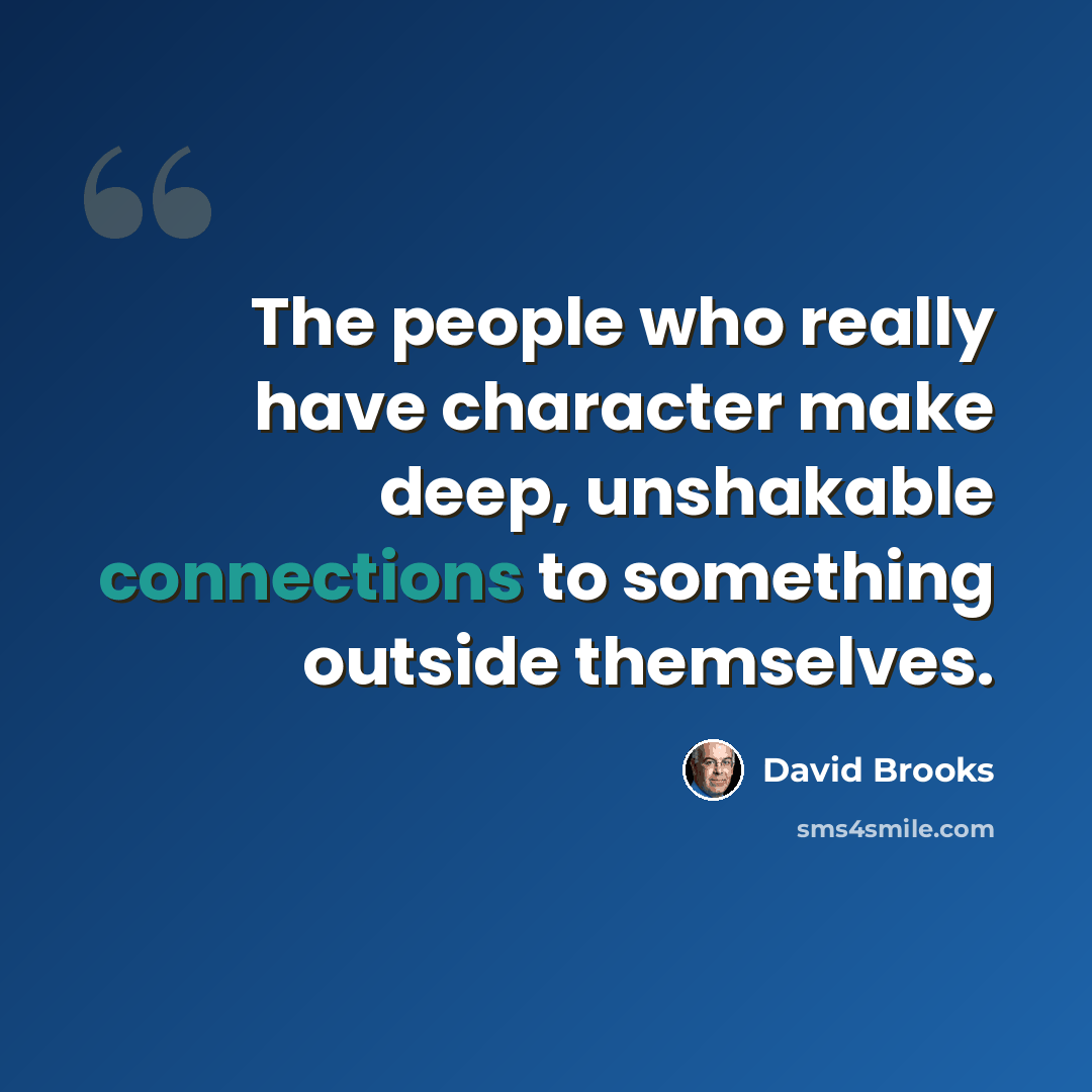 “The people who really have character make deep, unshakable connections to something outside themselves.” quote by David Brooks