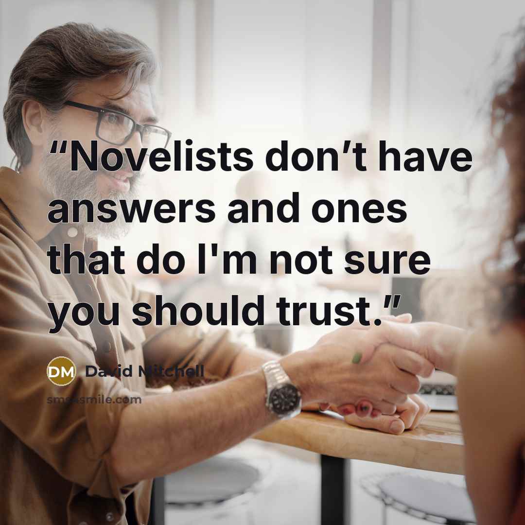 “Novelists don’t have answers and ones that do I'm not sure you should trust.” quote by David Mitchell