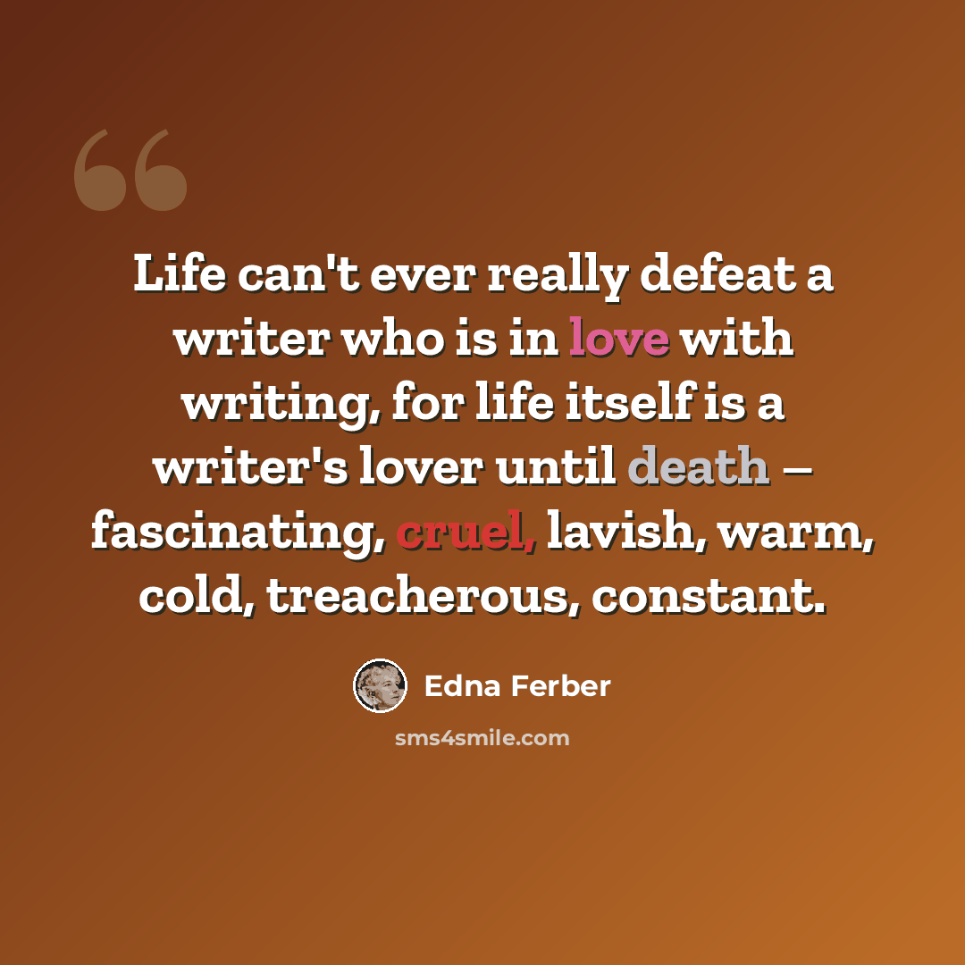 “Life can't ever really defeat a writer who is in love with writing, for life itself is a writer's lover until death – fascinating, cruel, lavish, warm, cold, treacherous, constant.” quote by Edna Ferber