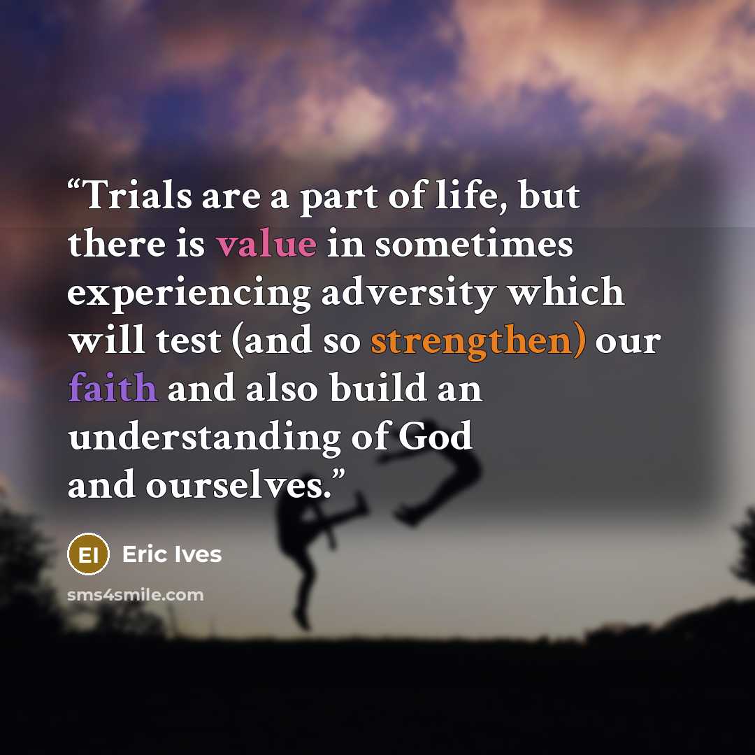 “Trials are a part of life, but there is value in sometimes experiencing adversity which will test (and so strengthen) our faith and also build an understanding of God and ourselves.” quote by Eric Ives