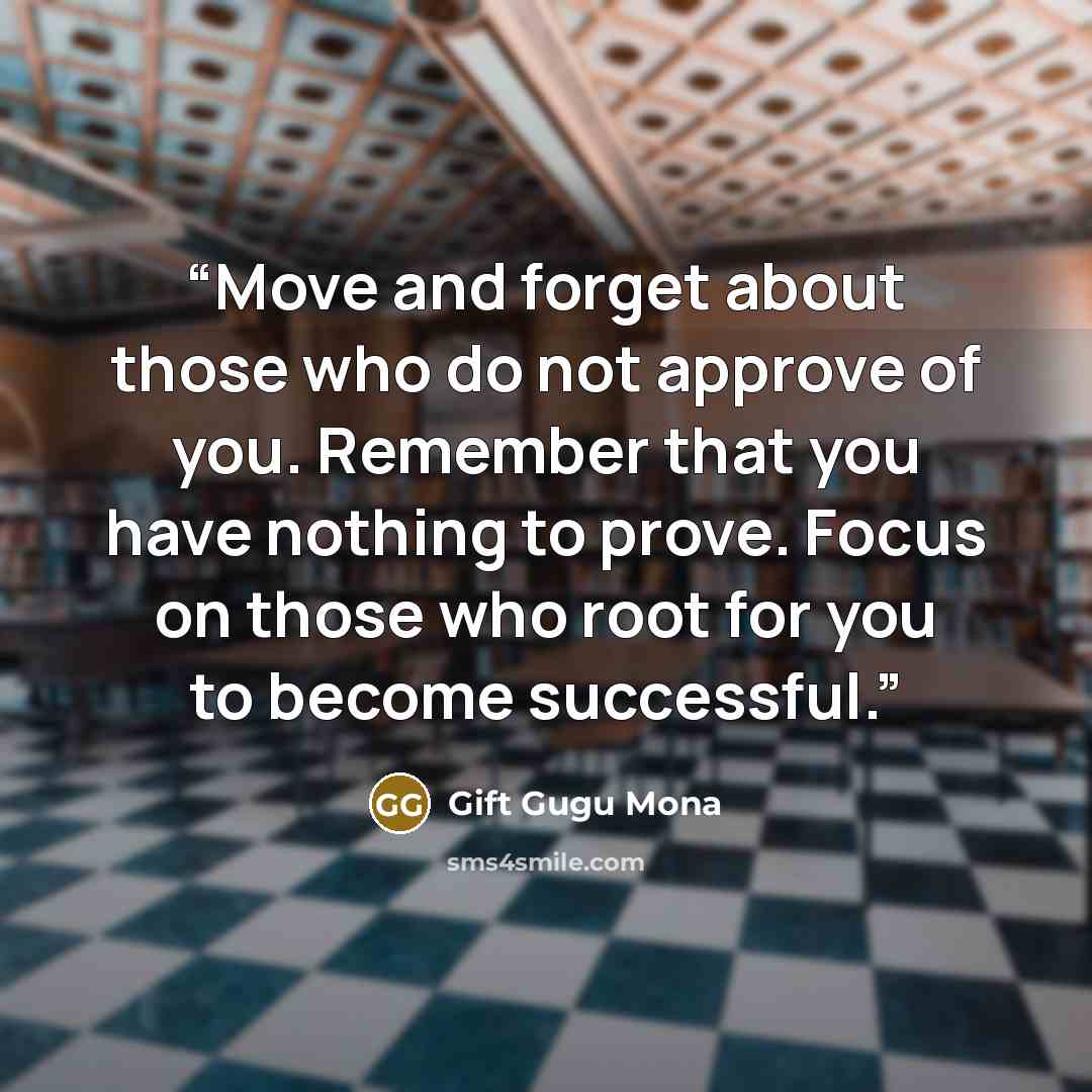 “Move and forget about those who do not approve of you. Remember that you have nothing to prove. Focus on those who root for you to become successful.” quote by Gift Gugu Mona