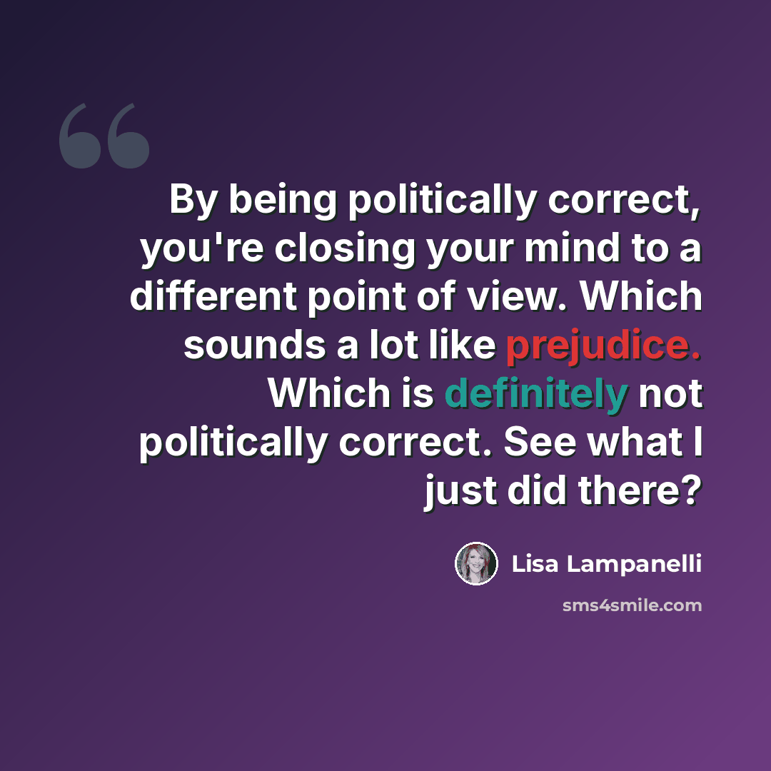 “By being politically correct, you're closing your mind to a different point of view. Which sounds a lot like prejudice. Which is definitely not politically correct. See what I just did there?” quote by Lisa Lampanelli