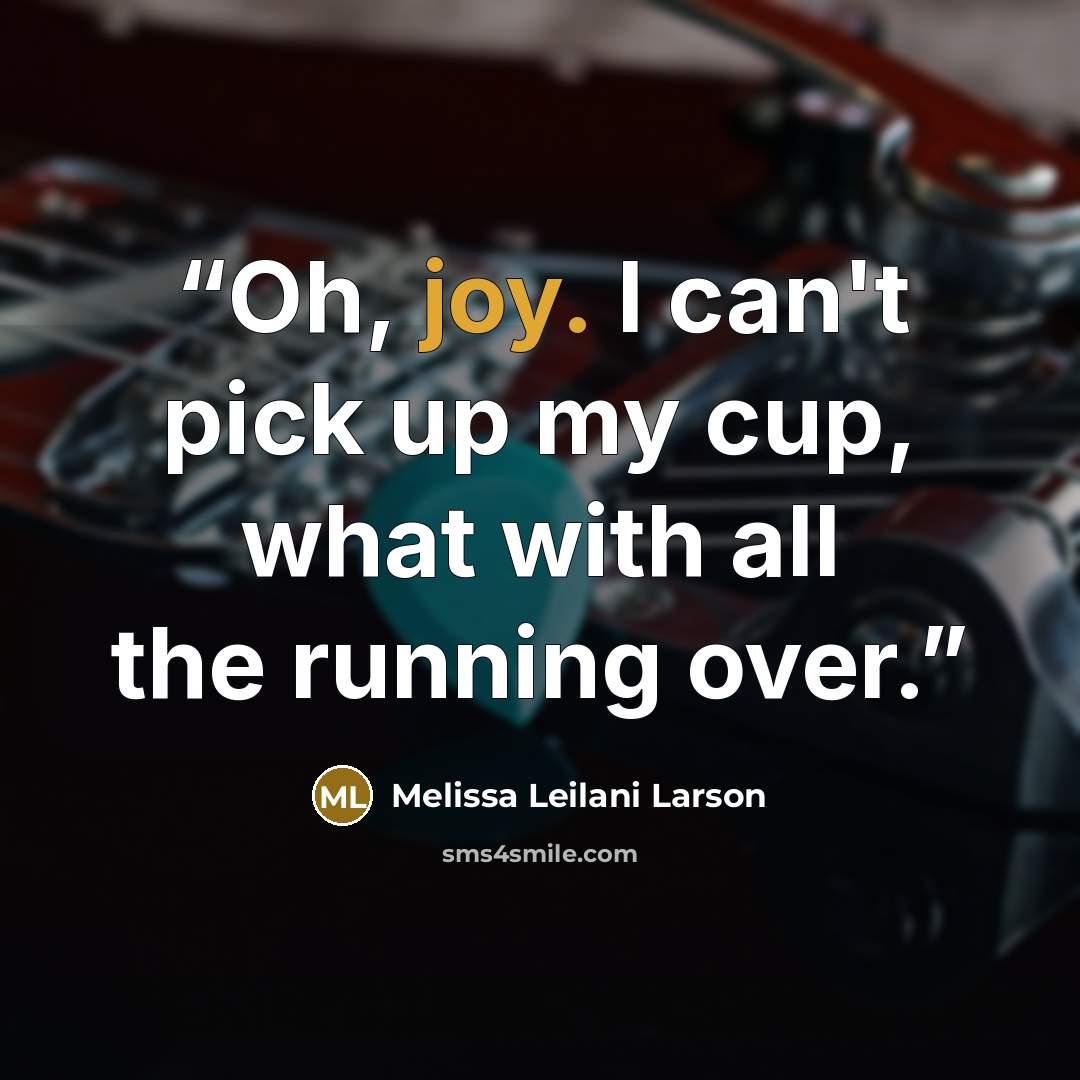 “Oh, joy. I can't pick up my cup, what with all the running over.” quote by Melissa Leilani Larson