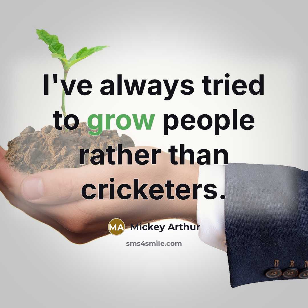 “I've always tried to grow people rather than cricketers.” quote by Mickey Arthur