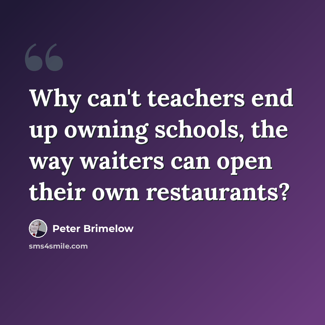 “Why can't teachers end up owning schools, the way waiters can open their own restaurants?” quote by Peter Brimelow