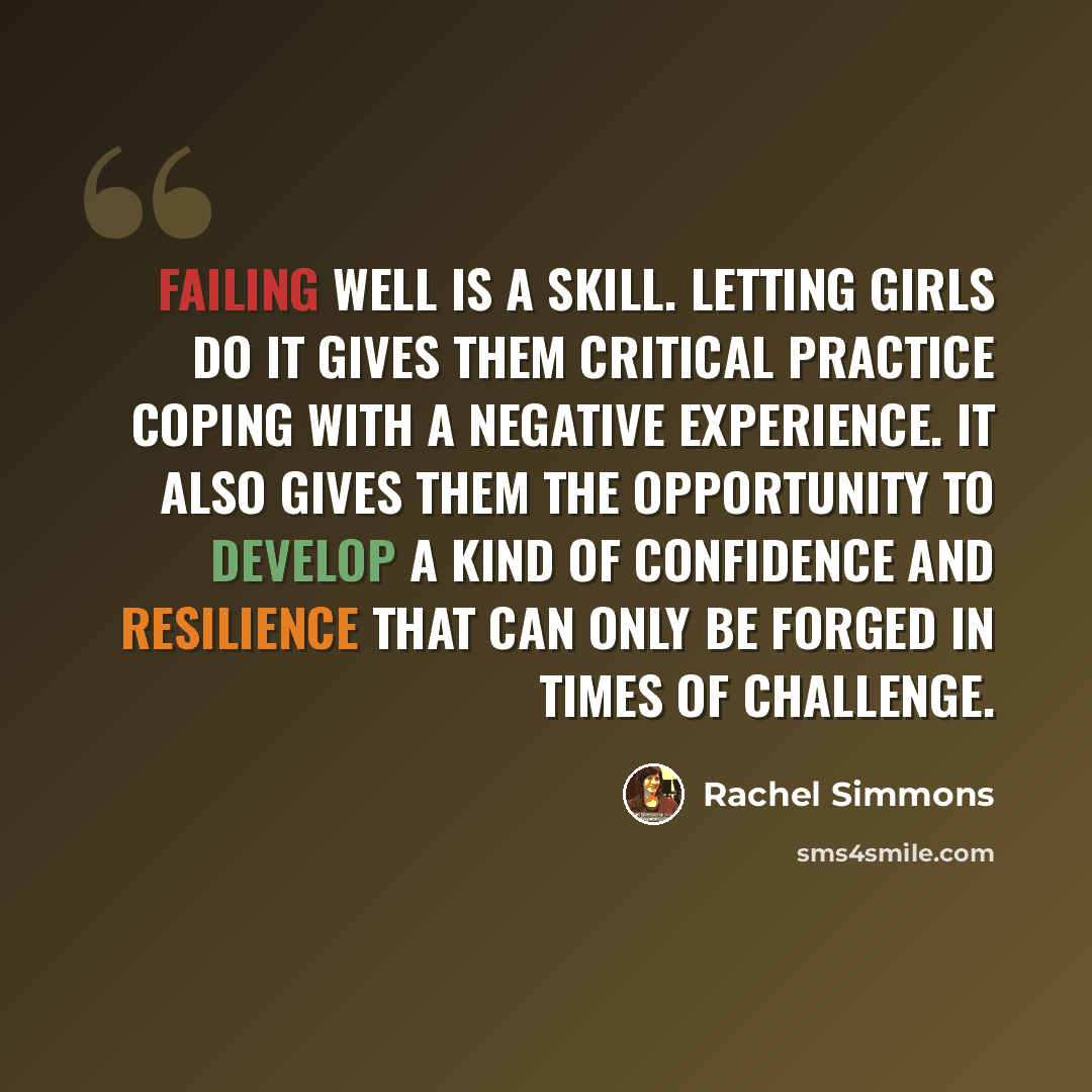 “Failing well is a skill. Letting girls do it gives them critical practice coping with a negative experience. It also gives them the opportunity to develop a kind of confidence and resilience that can only be forged in times of challenge.” quote by Rachel Simmons