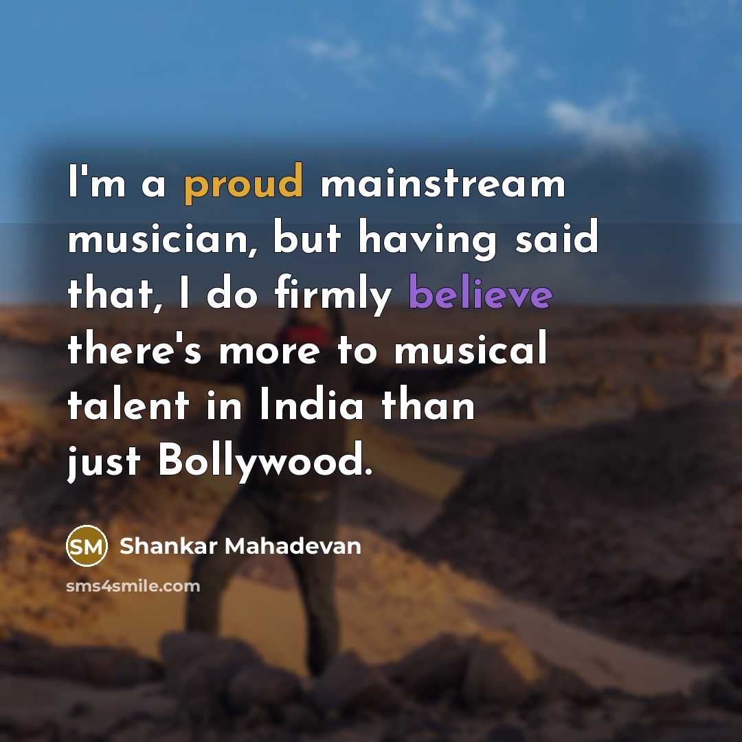 “I'm a proud mainstream musician, but having said that, I do firmly believe there's more to musical talent in India than just Bollywood.” quote by Shankar Mahadevan