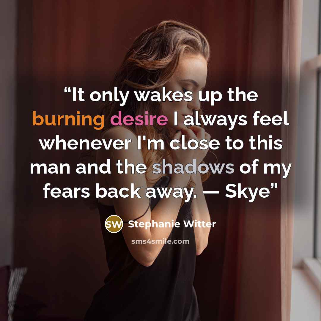 “It only wakes up the burning desire I always feel whenever I'm close to this man and the shadows of my fears back away. — Skye” quote by Stephanie Witter