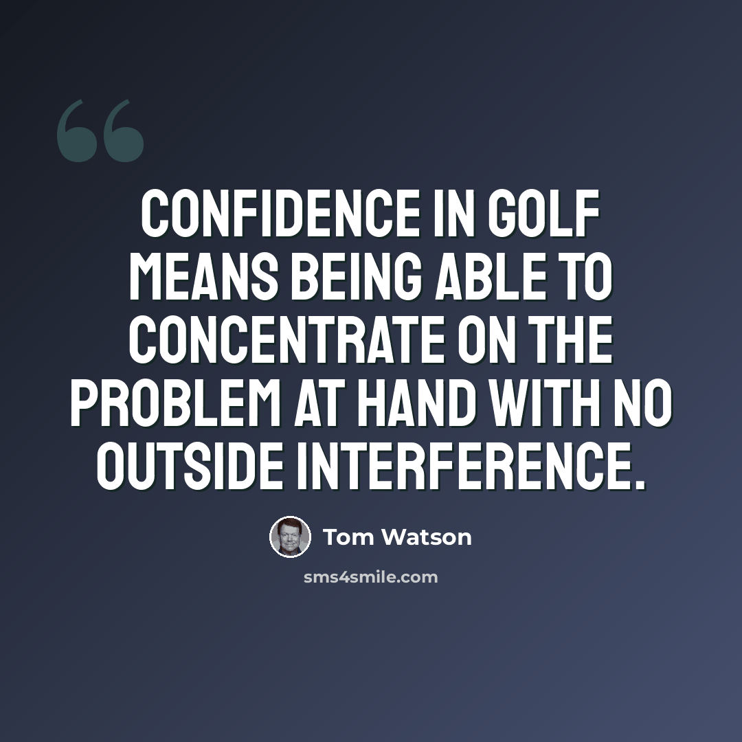 “Confidence in golf means being able to concentrate on the problem at hand with no outside interference.” quote by Tom Watson