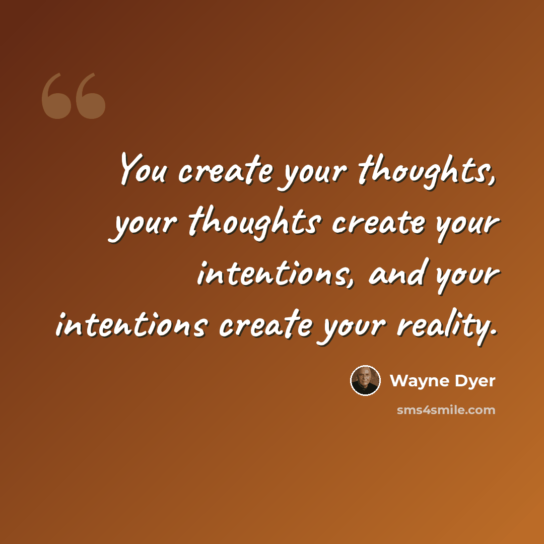 “You create your thoughts, your thoughts create your intentions, and your intentions create your reality.” quote by Wayne Dyer