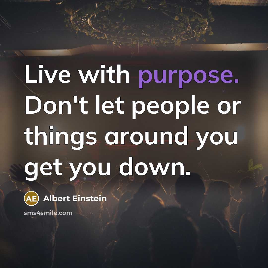 “Live with purpose. Don't let people or things around you get you down.” quote by Albert Einstein