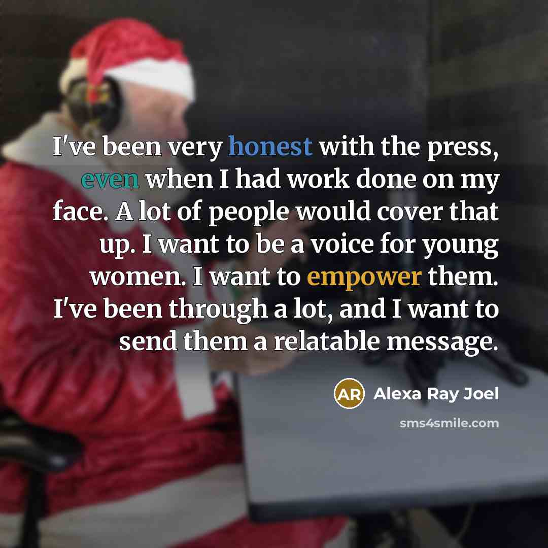 “I've been very honest with the press, even when I had work done on my face. A lot of people would cover that up. I want to be a voice for young women. I want to empower them. I've been through a lot, and I want to send them a relatable message.” quote by Alexa Ray Joel