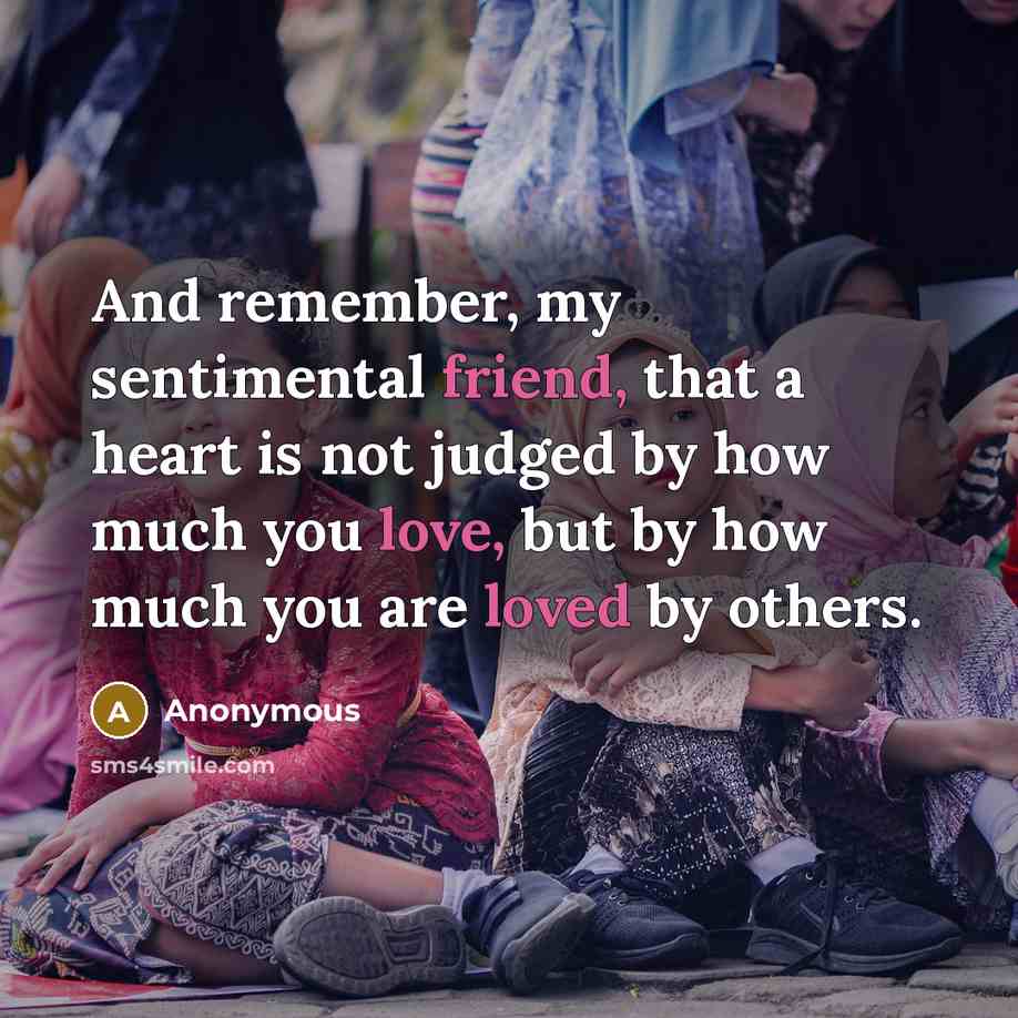 “And remember, my sentimental friend, that a heart is not judged by how much you love, but by how much you are loved by others.” quote by Anonymous