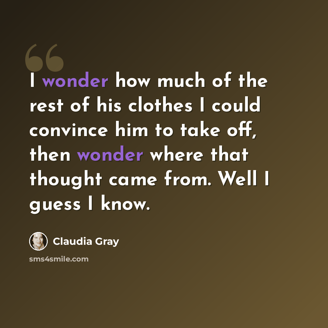 “I wonder how much of the rest of his clothes I could convince him to take off, then wonder where that thought came from. Well I guess I know.” quote by Claudia Gray