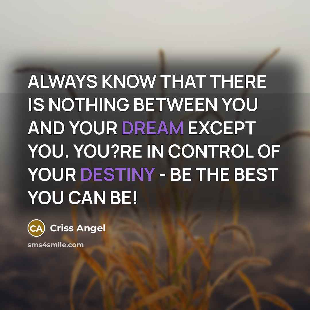 “ALWAYS KNOW THAT THERE IS NOTHING BETWEEN YOU AND YOUR DREAM EXCEPT YOU. YOU?RE IN CONTROL OF YOUR DESTINY - BE THE BEST YOU CAN BE!” quote by Criss Angel