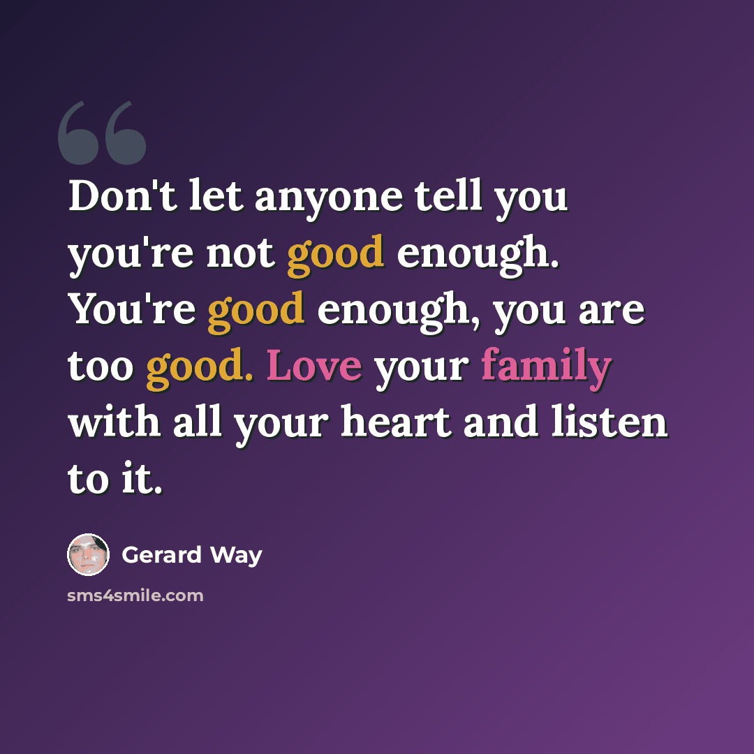 “Don't let anyone tell you you're not good enough. You're good enough, you are too good. Love your family with all your heart and listen to it.” quote by Gerard Way