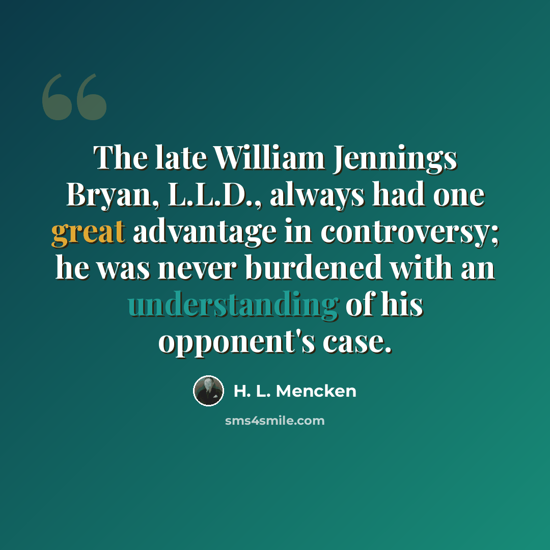 “The late William Jennings Bryan, L.L.D., always had one great advantage in controversy; he was never burdened with an understanding of his opponent's case.” quote by H. L. Mencken