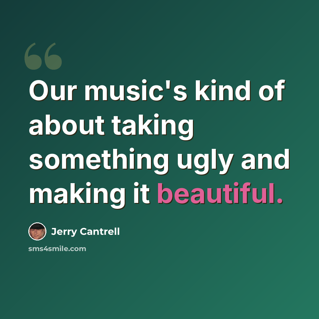 “Our music's kind of about taking something ugly and making it beautiful.” quote by Jerry Cantrell