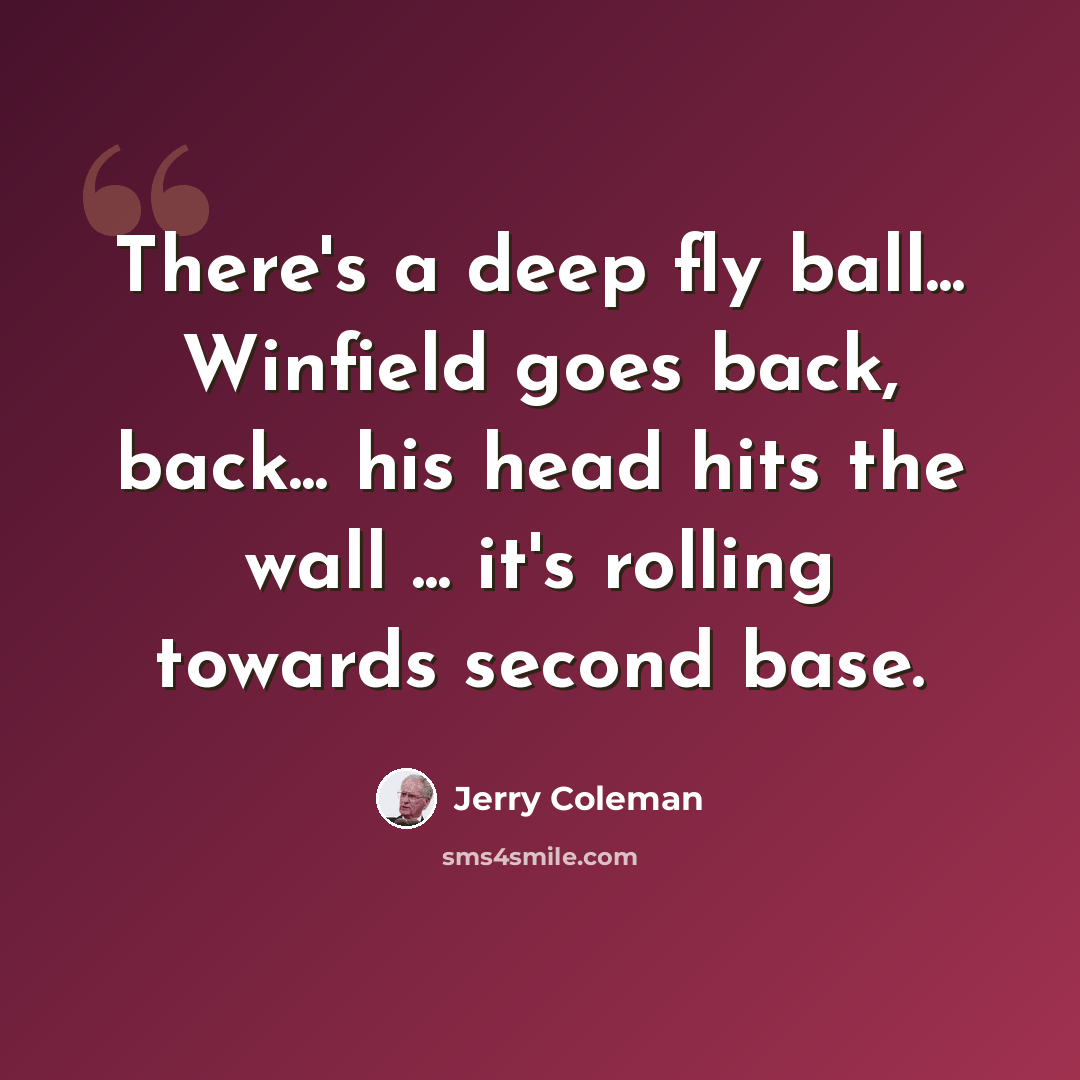 “There's a deep fly ball... Winfield goes back, back... his head hits the wall ... it's rolling towards second base.” quote by Jerry Coleman