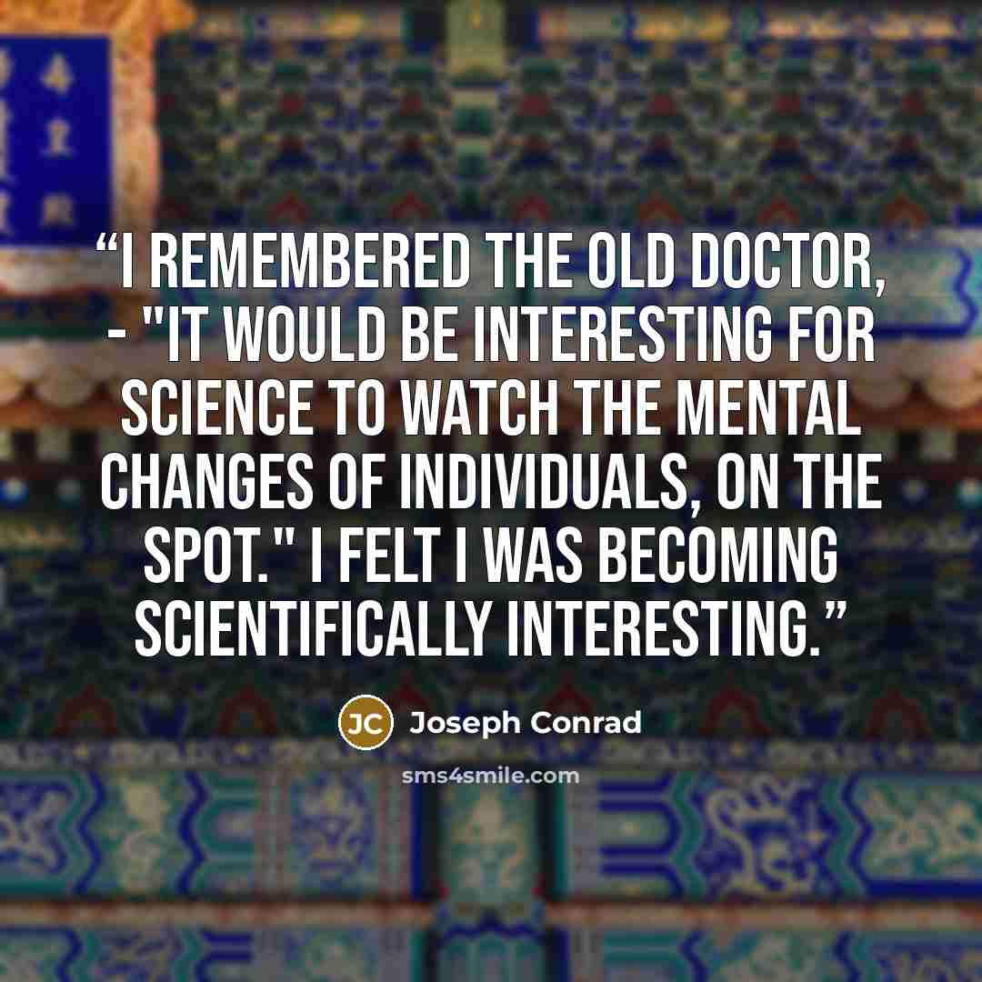 “I remembered the old doctor, - "It would be interesting for science to watch the mental changes of individuals, on the spot." I felt I was becoming scientifically interesting.” quote by Joseph Conrad