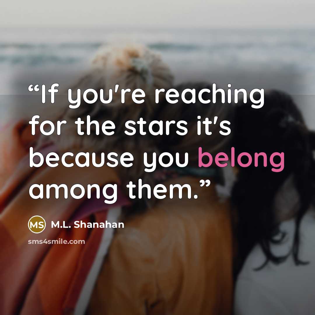 “If you're reaching for the stars it's because you belong among them.” quote by M.L. Shanahan