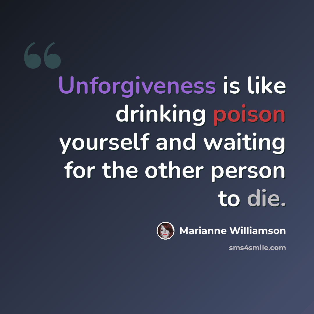 “Unforgiveness is like drinking poison yourself and waiting for the other person to die.” quote by Marianne Williamson