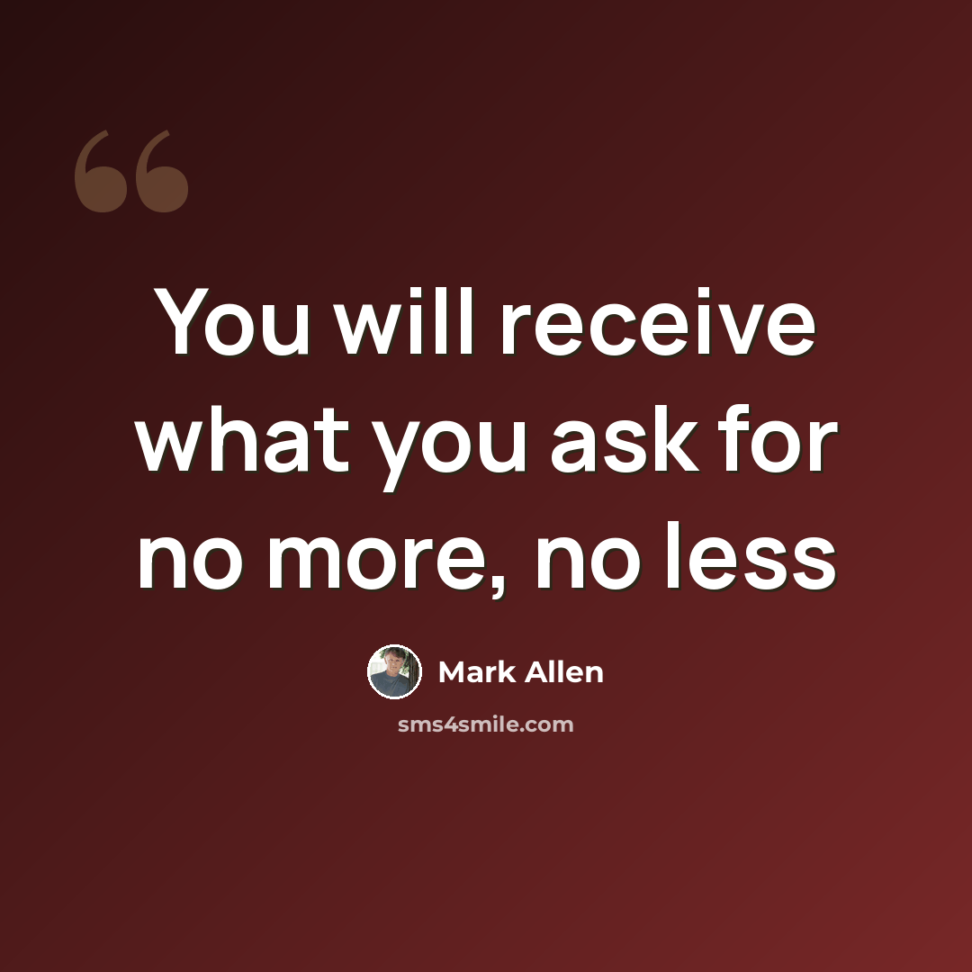 “You will receive what you ask for no more, no less” quote by Mark Allen