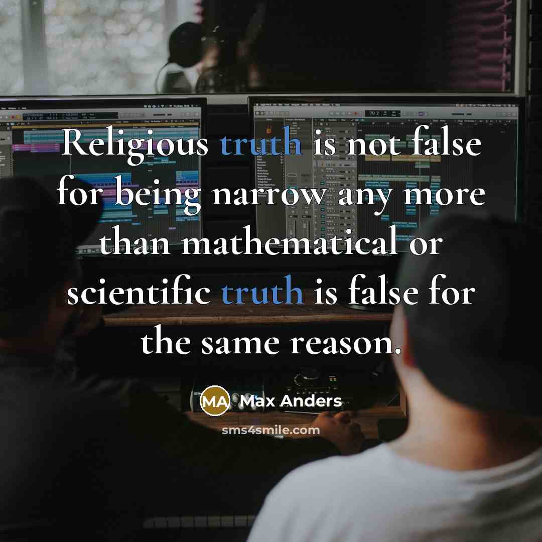 “Religious truth is not false for being narrow any more than mathematical or scientific truth is false for the same reason.” quote by Max Anders