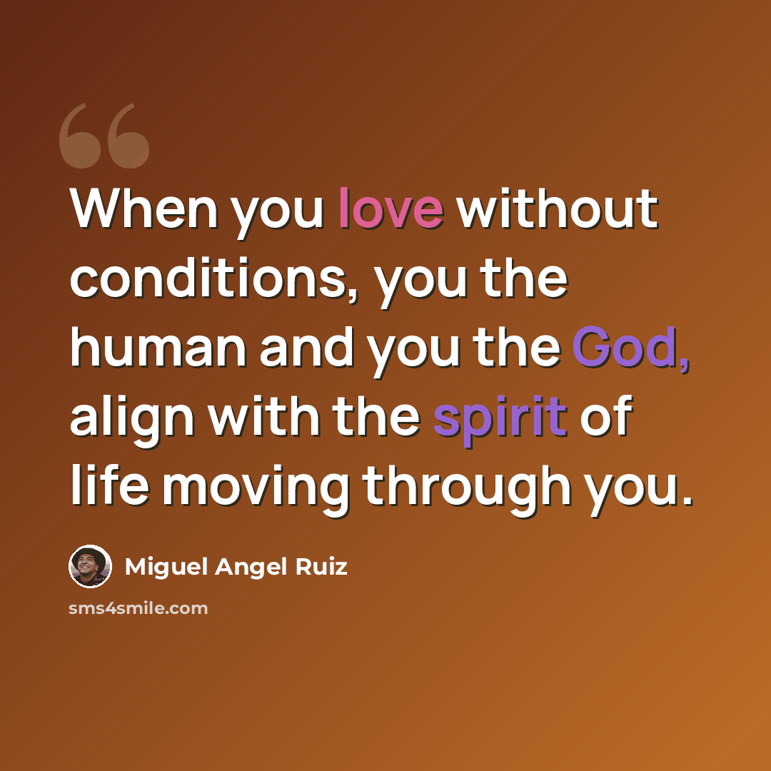 “When you love without conditions, you the human and you the God, align with the spirit of life moving through you.” quote by Miguel Angel Ruiz
