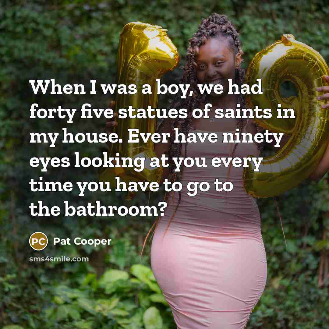 “When I was a boy, we had forty five statues of saints in my house. Ever have ninety eyes looking at you every time you have to go to the bathroom?” quote by Pat Cooper