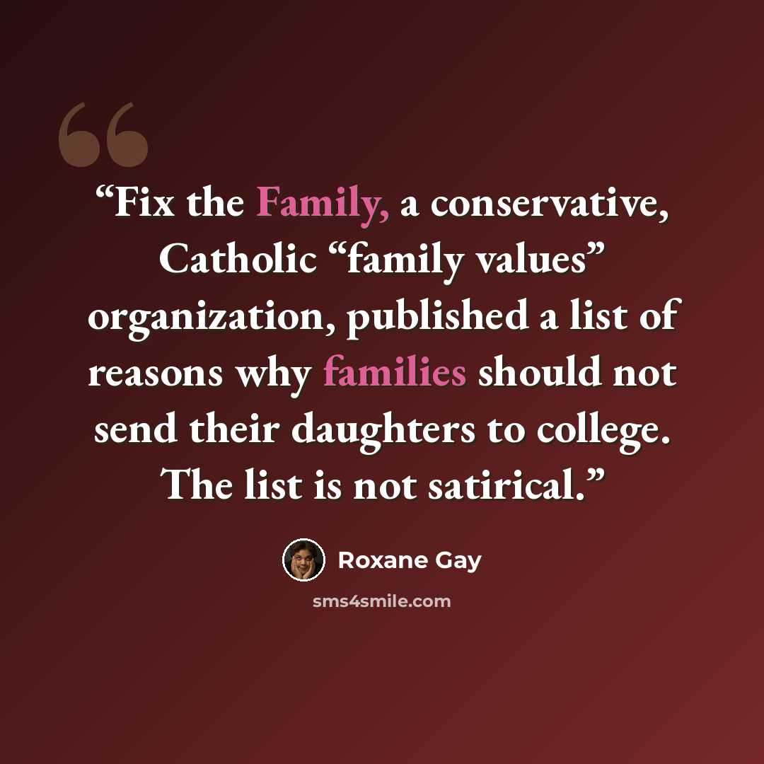 “Fix the Family, a conservative, Catholic “family values” organization, published a list of reasons why families should not send their daughters to college. The list is not satirical.” quote by Roxane Gay