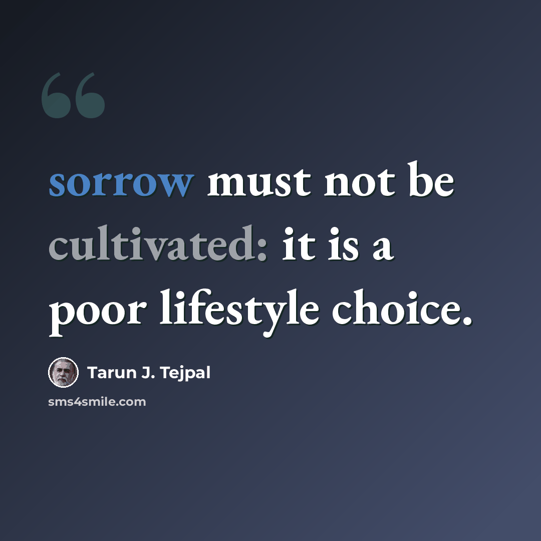 “sorrow must not be cultivated: it is a poor lifestyle choice.” quote by Tarun J. Tejpal