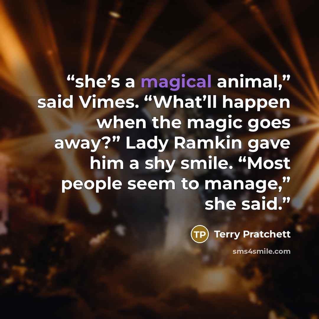 “she’s a magical animal,” said Vimes. “What’ll happen when the magic goes away?” Lady Ramkin gave him a shy smile. “Most people seem to manage,” she said.” quote by Terry Pratchett
