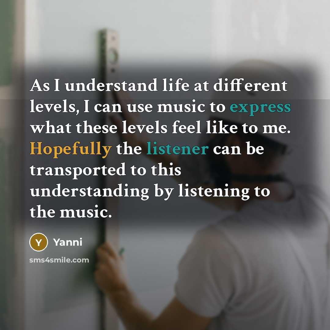 “As I understand life at different levels, I can use music to express what these levels feel like to me. Hopefully the listener can be transported to this understanding by listening to the music.” quote by Yanni