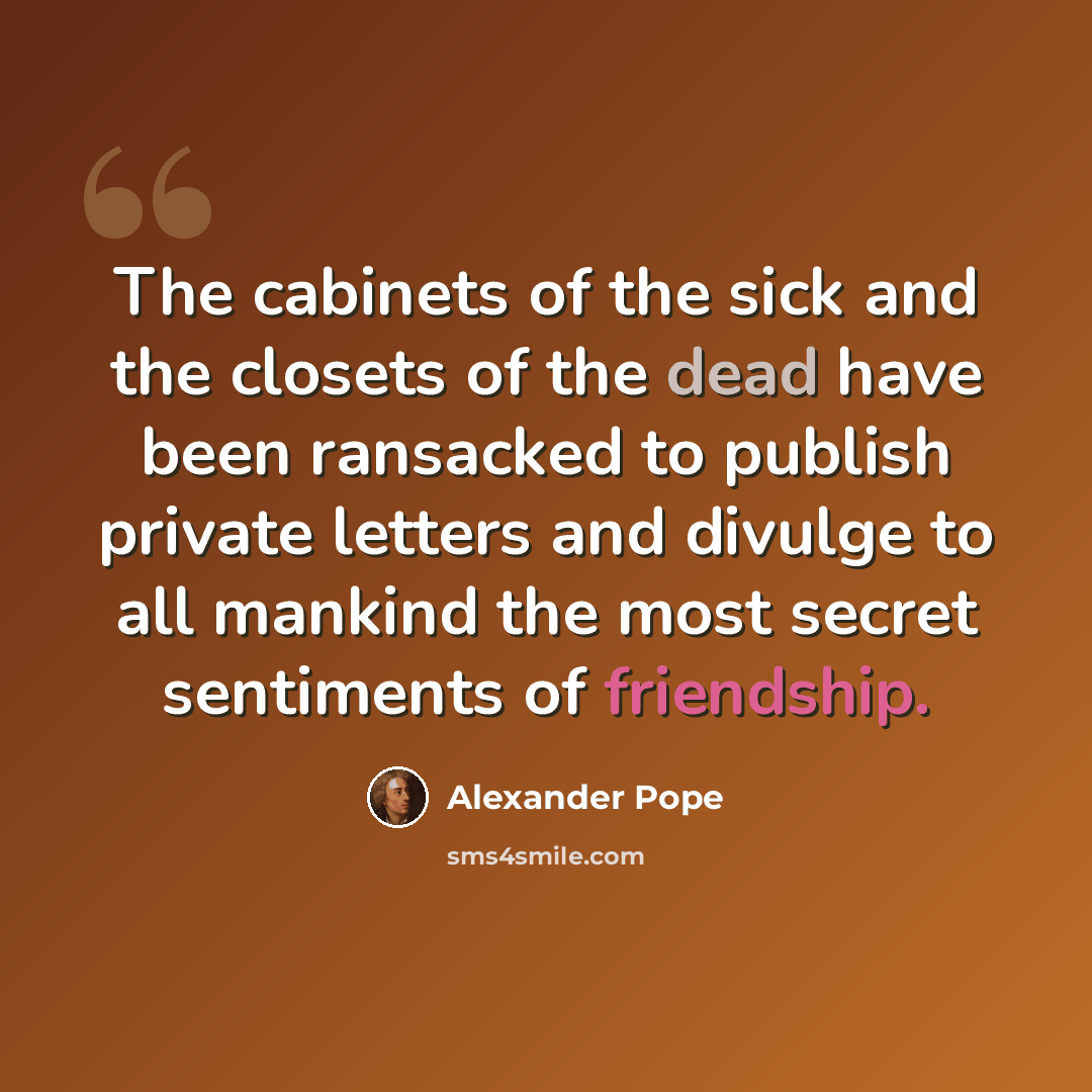 “The cabinets of the sick and the closets of the dead have been ransacked to publish private letters and divulge to all mankind the most secret sentiments of friendship.” quote by Alexander Pope